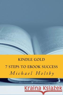 Kindle Gold: 7 Steps to eBook Success Michael Holtby 9781484138885 Createspace