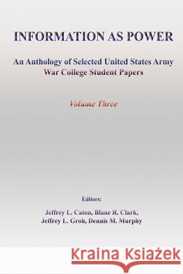 Information as Power: An Anthology of Selected United States Army War College Student Papers Jeffrey L. Caton Blane R. Clark Jeffrey L. Groh 9781484139813 Createspace