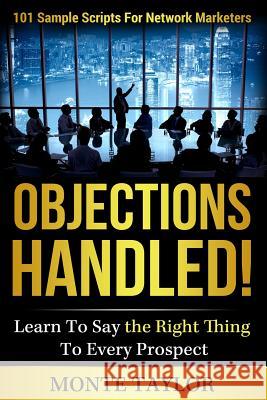 Objections Handled! 101 Sample Scripts for Network Marketers: Learn to Say the Right Thing to Every Prospect Monte Taylor 9781484141595