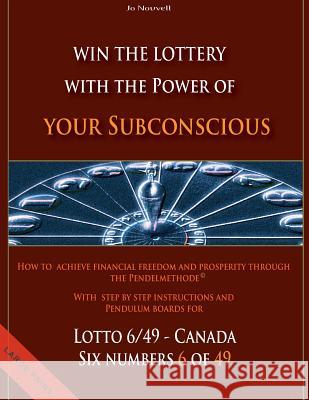 Win the Lottery with the power of your subconscious - Lottery - 6/49 - Canada: How to achieve financial freedom and prosperity through the Pendelmetho Nouvell, Jo 9781484145906 Createspace