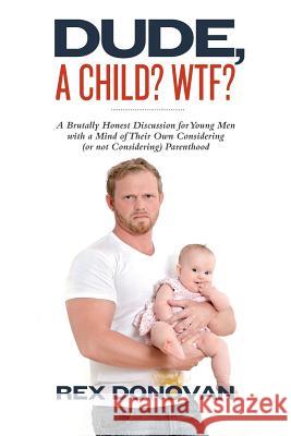 Dude, A Child? WTF?: A Brutally Honest Discussion for Young Men with a Mind of Their Own Considering (or not Considering) Parenthood. Donovan, Rex 9781484146965