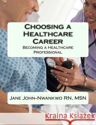 Choosing a Healthcare Career: Becoming a Healthcare Professional Msn Jane John-Nwankw 9781484151013 Createspace