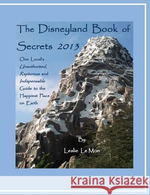 The Disneyland Book of Secrets 2013: One Local's Unauthorized, Rapturous and Indispensable Guide to the Happiest Place on Earth Leslie L Leslie L 9781484151167 Createspace