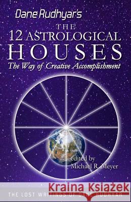 The Twelve Astrological Houses: The Way of Creative Accomplishment Dane Rudhyar Michael R. Meyer 9781484152430 Createspace