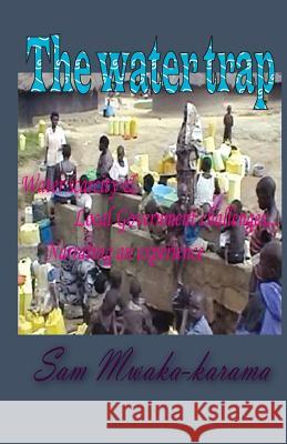 The Water Trap: Water scarcity & Local Government Challenges... Narrating an experience G, Sam Mwaka 9781484155240 Createspace