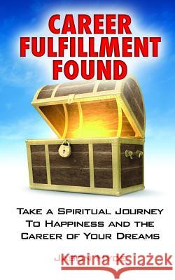 Career Fulfillment Found: Take a Spiritual Journey to Happiness and the Career of Your Dreams Jason Hyde 9781484156308