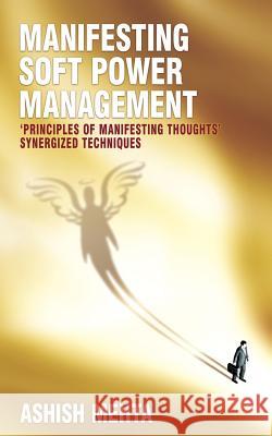 Manifesting Soft Power Management: 'Principles of Manifesting Thoughts' synergized techniques Mehta, Ashish 9781484156483