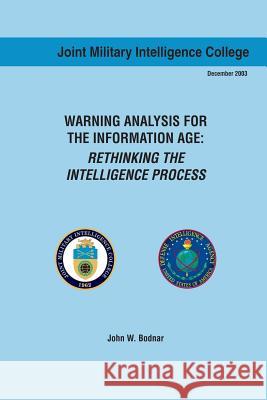 Warning Analysis for the Information Age: Rethinking the Intelligence Process John W. Bodnar Joint Military Intelligence College 9781484156797