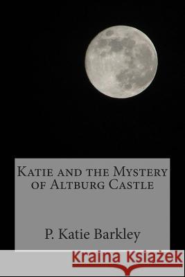 Katie and the Mystery of Altburg Castle P. Katie Barkley 9781484163245 Createspace