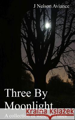 Three By Moonlight: A collection of werewolf tales Aviance, J. Nelson 9781484163375 Createspace