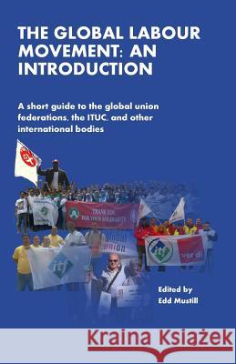 The Global Labour Movement: An Introduction: A short guide to the Global Union Federations, the ITUC, and other international bodies Edd Mustill, Eric Lee 9781484165768