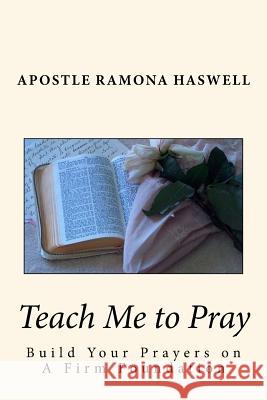 Teach Me to Pray: Build Your Prayers on a Firm Foundation Apostle Ramona Haswell 9781484170274 Createspace Independent Publishing Platform