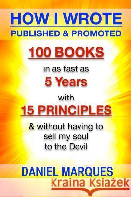 How I Wrote, Published and Promoted 100 Books: in as Fast as 5 years with 10 Simple Principles Without Having to Sell My Soul to the Devil Marques, Daniel 9781484171318