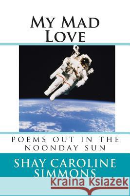 My Mad Love: poems out in the noonday sun Simmons, Shay Caroline 9781484175613 Createspace