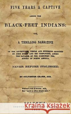 Five Years A Captive Among The Black-Feet Indians: Or, A Thrilling Narrative Of The Adventures, Perils And Suffering Endured By John Dixon And His Com Crakes, Sylvester 9781484177198