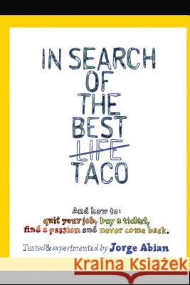 In Search of the Best Life Taco: And how to 1. Quit your job, 2. Buy a Ticket, 3. Find a Passion and 4. Never come Back Abian, Jorge 9781484183533