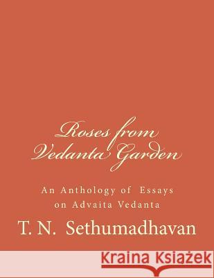 Roses from Vedanta Garden: An Anthology of Essays on Advaita Vedanta MR T. N. Sethumadhavan 9781484185957 Createspace