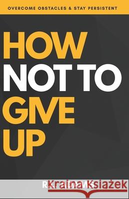 How Not to Give Up: A Motivational & Inspirational Guide to Goal Setting and Achieving your Dreams Adams, R. L. 9781484187371 Createspace