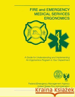 Fire and Emergency Medical Services Ergonomics: A Guide for Understanding and Implementing An Ergonomics Program in Your Department Federal Emergency Management Agency 9781484190883 Createspace