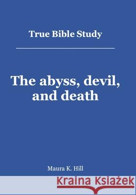 True Bible Study - The abyss, devil, and death Maura K Hill 9781484195659 Createspace Independent Publishing Platform