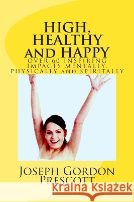 HIGH, HEALTHY and HAPPY: OVER 60 INSPIRING IMPACTS MENTALLY, PHYSICALLY and SPIRITALLY Pprescott, Joseph Gordon 9781484197004 Createspace