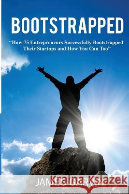 Bootstrapped: How 75 Entrepreneurs Successfully Bootstrapped Their Startups and How You Can Too James Garvin 9781484197134 Createspace
