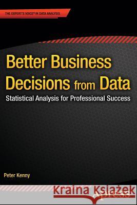 Better Business Decisions from Data: Statistical Analysis for Professional Success Kenny, Peter 9781484201855 Apress