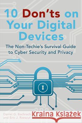 10 Don'ts on Your Digital Devices: The Non-Techie's Survival Guide to Cyber Security and Privacy Rzeszut, Eric 9781484203682 Apress