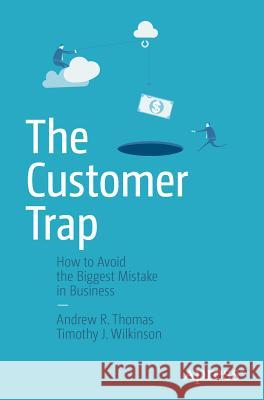 The Customer Trap: How to Avoid the Biggest Mistake in Business Thomas, Andrew R. 9781484203866 Apress