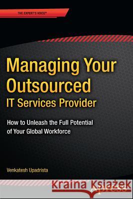 Managing Your Outsourced It Services Provider: How to Unleash the Full Potential of Your Global Workforce Upadrista, Venkatesh 9781484208038 Apress