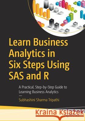 Learn Business Analytics in Six Steps Using SAS and R: A Practical, Step-By-Step Guide to Learning Business Analytics Tripathi, Subhashini Sharma 9781484210024