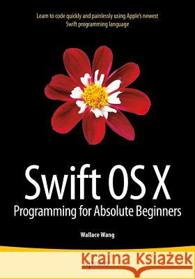 Swift OS X Programming for Absolute Beginners Wallace Wang 9781484212349 Apress