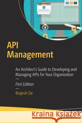 API Management: An Architect's Guide to Developing and Managing APIs for Your Organization De, Brajesh 9781484213063 Apress
