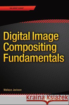 Digital Image Compositing Fundamentals Wallace Jackson 9781484216392 Apress