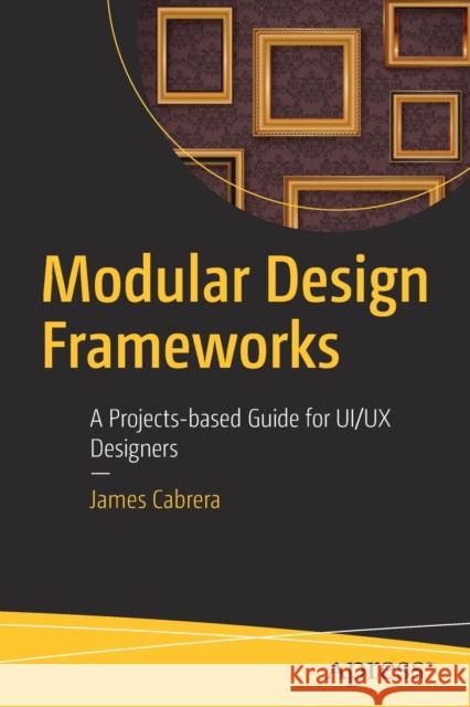 Modular Design Frameworks: A Projects-Based Guide for Ui/UX Designers Cabrera, James 9781484216873 Apress