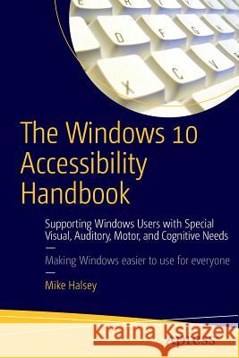 The Windows 10 Accessibility Handbook: Supporting Windows Users with Special Visual, Auditory, Motor, and Cognitive Needs Halsey, Mike 9781484217320 Apress