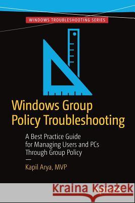 Windows Group Policy Troubleshooting: A Best Practice Guide for Managing Users and PCs Through Group Policy Arya, Kapil 9781484218853 Apress