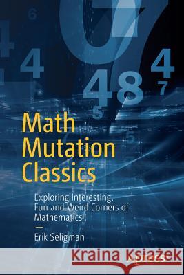 Math Mutation Classics: Exploring Interesting, Fun and Weird Corners of Mathematics Seligman, Erik 9781484218914 Apress