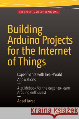 Building Arduino Projects for the Internet of Things: Experiments with Real-World Applications Javed, Adeel 9781484219393