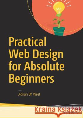 Practical Web Design for Absolute Beginners Adrian W. West 9781484219928 Apress