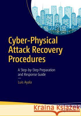 Cyber-Physical Attack Recovery Procedures: A Step-By-Step Preparation and Response Guide Ayala, Luis 9781484220641 Apress