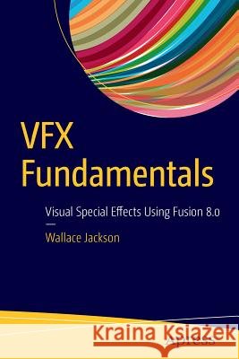 VFX Fundamentals: Visual Special Effects Using Fusion 8.0 Jackson, Wallace 9781484221303
