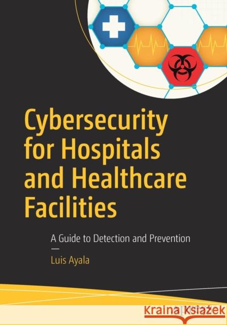 Cybersecurity for Hospitals and Healthcare Facilities: A Guide to Detection and Prevention Ayala, Luis 9781484221549 Apress