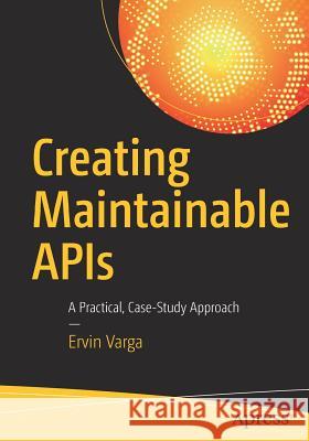 Creating Maintainable APIs: A Practical, Case-Study Approach Varga, Ervin 9781484221952 Apress