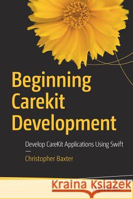 Beginning Carekit Development: Develop Carekit Applications Using Swift Baxter, Christopher 9781484222256 Apress