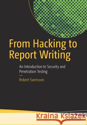 From Hacking to Report Writing: An Introduction to Security and Penetration Testing Svensson, Robert 9781484222829 Apress