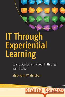 IT Through Experiential Learning: Learn, Deploy and Adopt IT Through Gamification Shiralkar, Shreekant W. 9781484224205