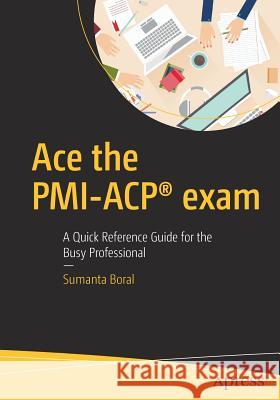Ace the Pmi-Acp(r) Exam: A Quick Reference Guide for the Busy Professional Boral, Sumanta 9781484225257