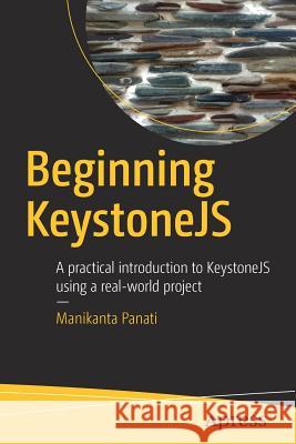 Beginning Keystonejs: A Practical Introduction to Keystonejs Using a Real-World Project Panati, Manikanta 9781484225462 Apress