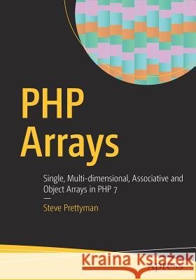 PHP Arrays: Single, Multi-Dimensional, Associative and Object Arrays in PHP 7 Prettyman, Steve 9781484225554